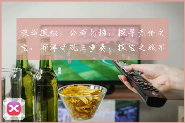 深海探秘，公海打捞，探寻无价之宝，海洋奇观三重奏，探宝之旅不容错过，