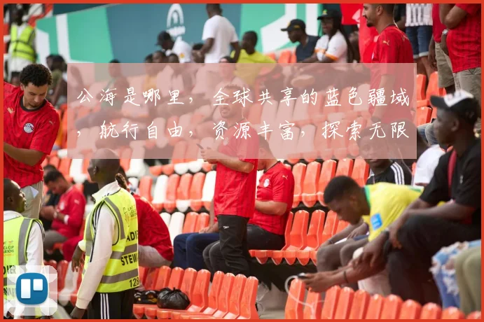 公海是哪里，全球共享的蓝色疆域，航行自由，资源丰富，探索无限