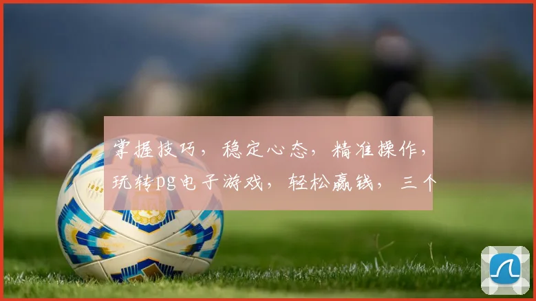 掌握技巧，稳定心态，精准操作，玩转pg电子游戏，轻松赢钱，三个关键要素，缺一不可