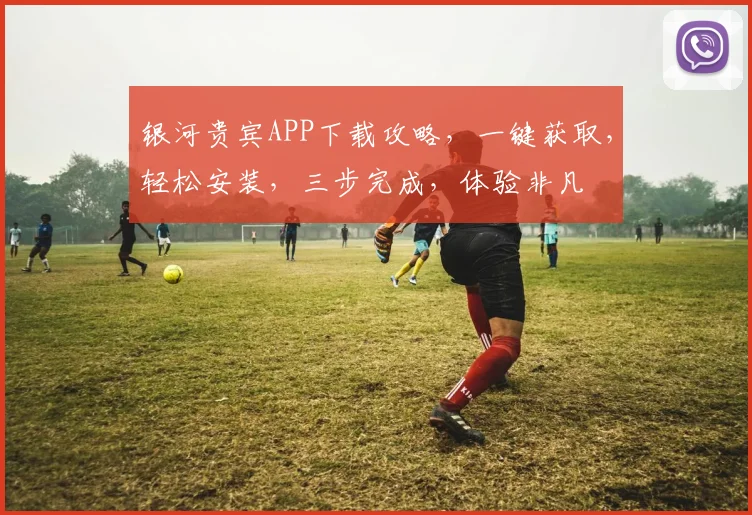 银河贵宾APP下载攻略，一键获取，轻松安装，三步完成，体验非凡