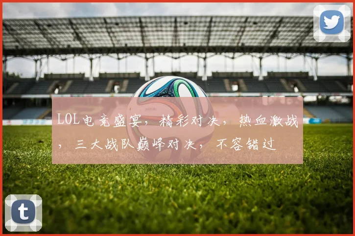 LOL电竞盛宴，精彩对决，热血激战，三大战队巅峰对决，不容错过