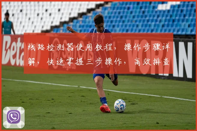 线路检测器使用教程，操作步骤详解，快速掌握三步操作，高效排查问题