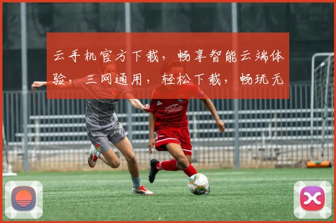 云手机官方下载，畅享智能云端体验，三网通用，轻松下载，畅玩无忧，一触即达
