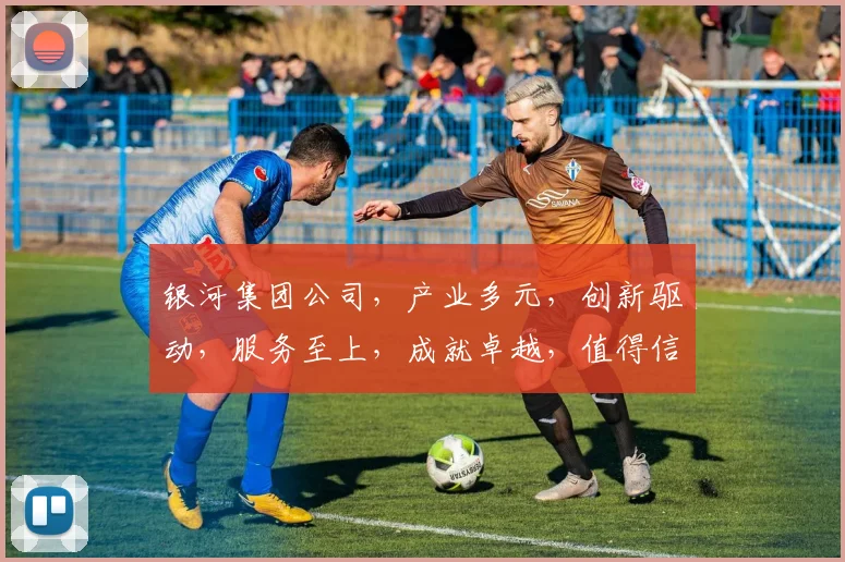 银河集团公司，产业多元，创新驱动，服务至上，成就卓越，值得信赖，共铸辉煌。