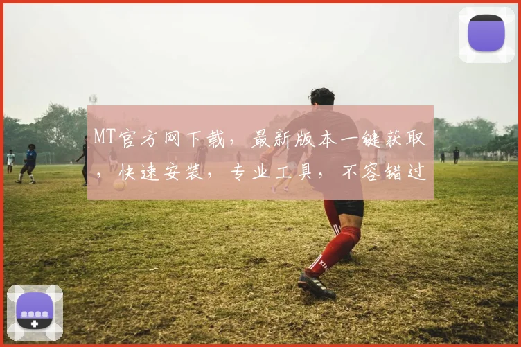 MT官方网下载，最新版本一键获取，快速安装，专业工具，不容错过，体验高效