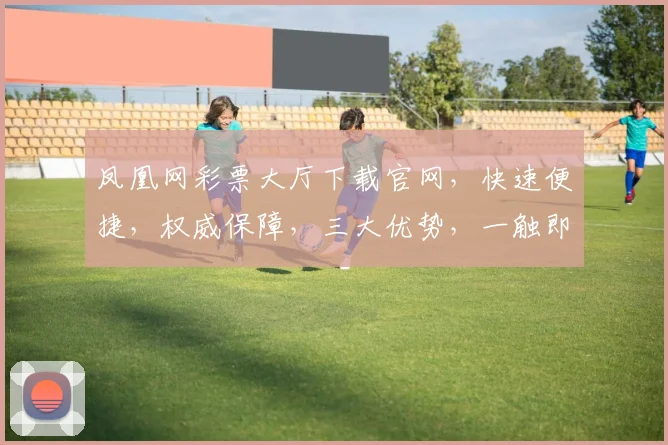 凤凰网彩票大厅下载官网，快速便捷，权威保障，三大优势，一触即达，轻松购彩