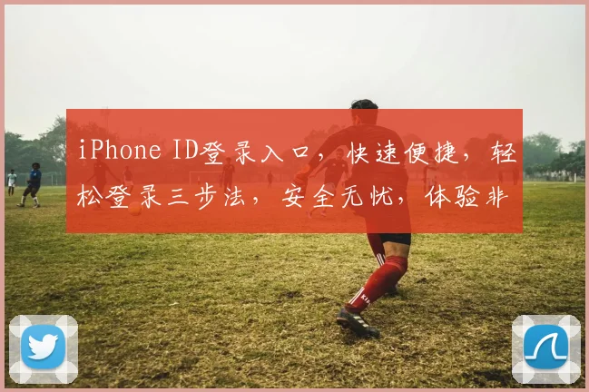 iPhone ID登录入口，快速便捷，轻松登录三步法，安全无忧，体验非凡
