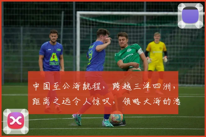 中国至公海航程，跨越三洋四洲，距离之远令人惊叹，领略大海的浩瀚之美。