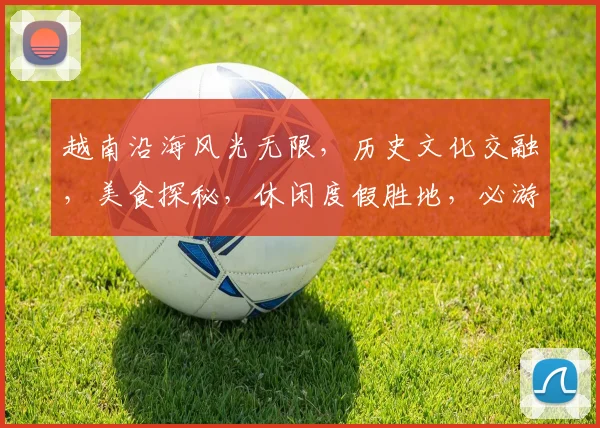越南沿海风光无限，历史文化交融，美食探秘，休闲度假胜地，必游之地，不容错过。